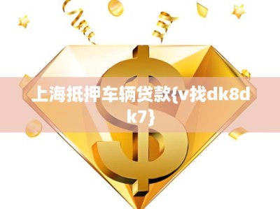 上海抵押车辆贷款{v找dk8dk7}